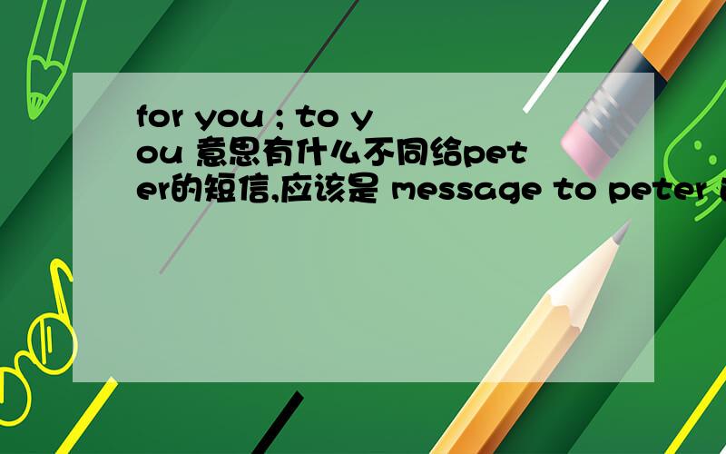 for you ; to you 意思有什么不同给peter的短信,应该是 message to peter 还是 message for peter