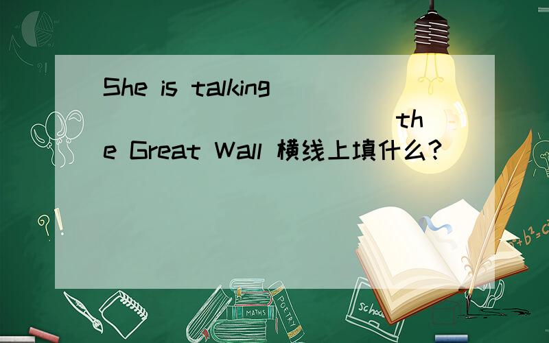 She is talking ___________the Great Wall 横线上填什么?