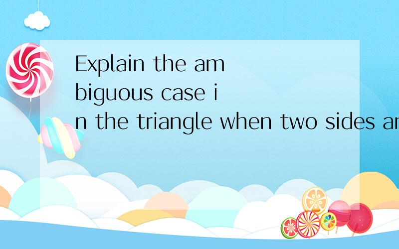 Explain the ambiguous case in the triangle when two sides and an angle are given.求解.这道数学题啥意思?怎么做啊