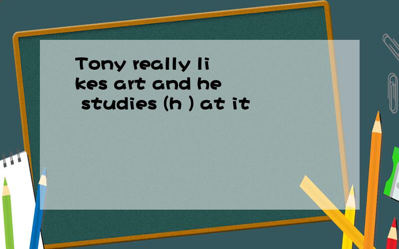Tony really likes art and he studies (h ) at it