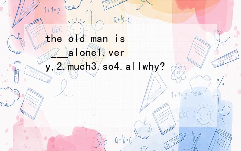 the old man is ___alone1.very,2.much3.so4.allwhy?