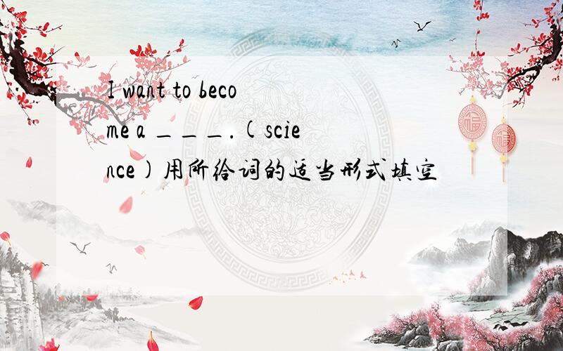 I want to become a ___.(science)用所给词的适当形式填空