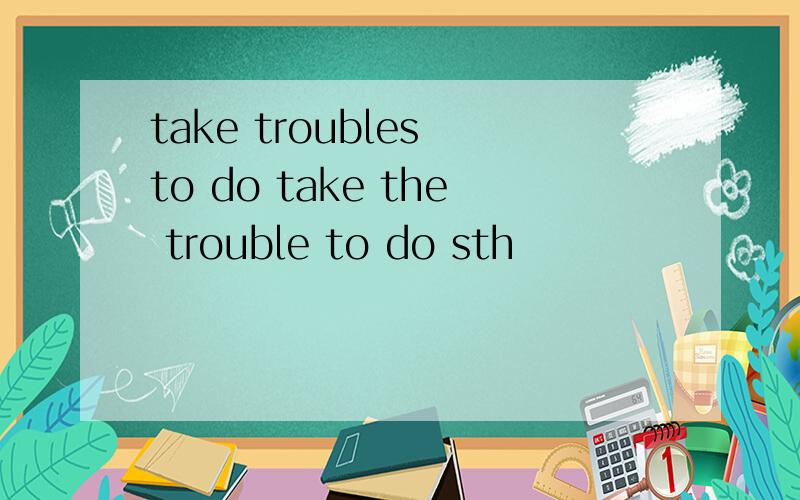 take troubles to do take the trouble to do sth