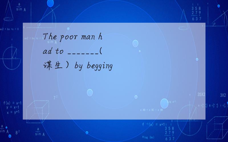 The poor man had to _______(谋生）by begging