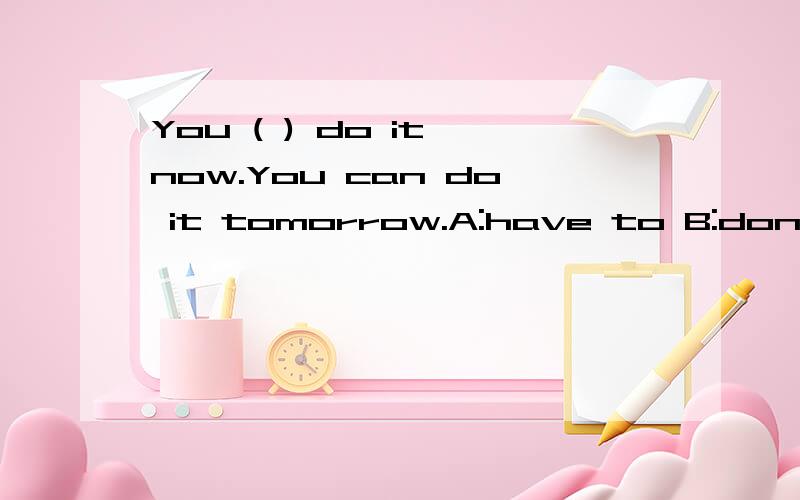 You ( ) do it now.You can do it tomorrow.A:have to B:don't have to C:not have to