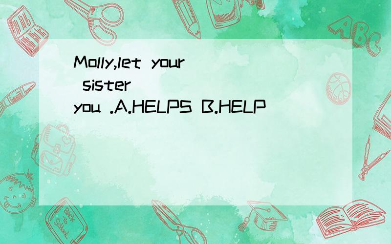 Molly,let your sister______ you .A.HELPS B.HELP
