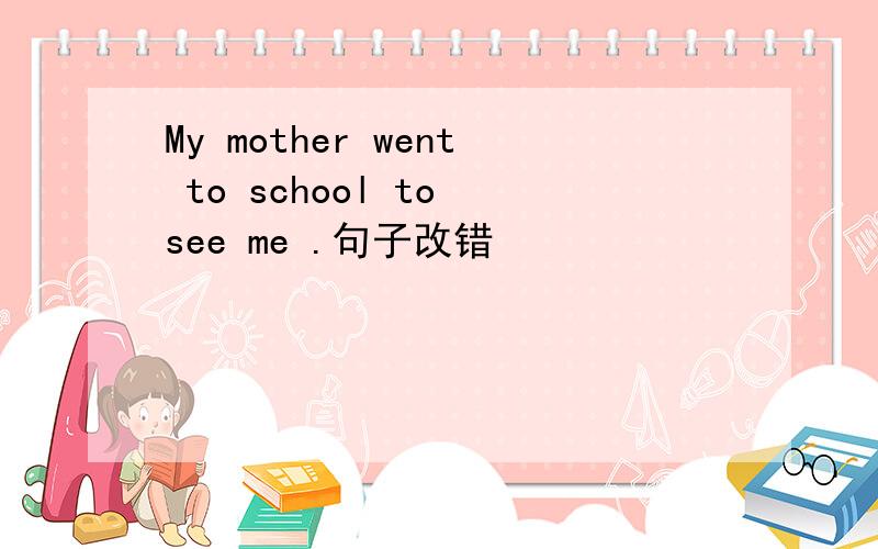 My mother went to school to see me .句子改错