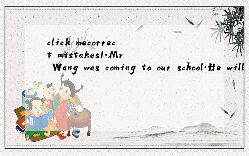 click mecorrect mistakes1.Mr Wang was coming to our school.He will give us a talk on man-made satellites.2.They said they are going to fly to Beijing the next day.3.He told me that she would be very busy tomorrow.4.He told me that he drew a pictrue i
