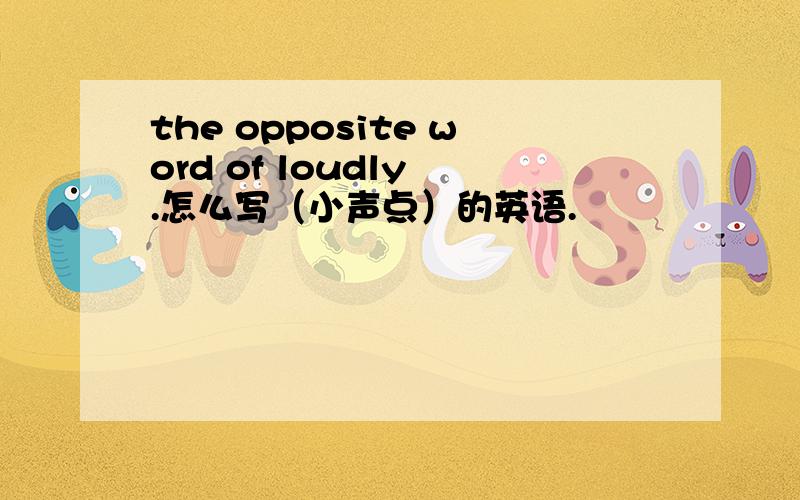 the opposite word of loudly .怎么写（小声点）的英语.