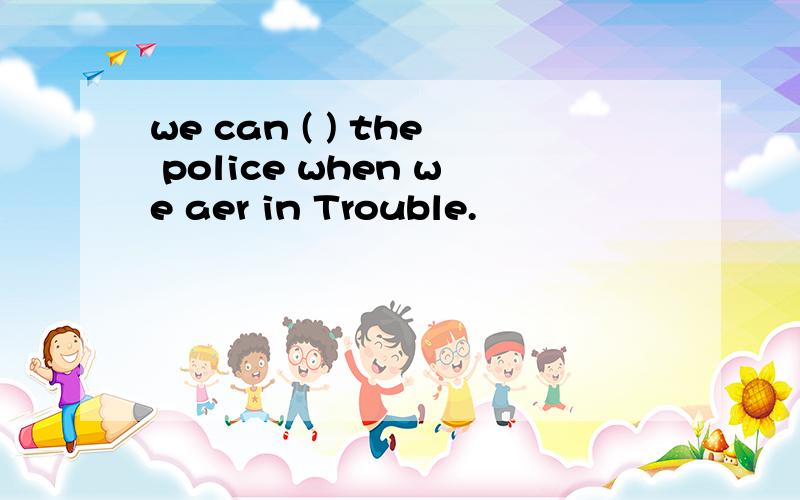we can ( ) the police when we aer in Trouble.