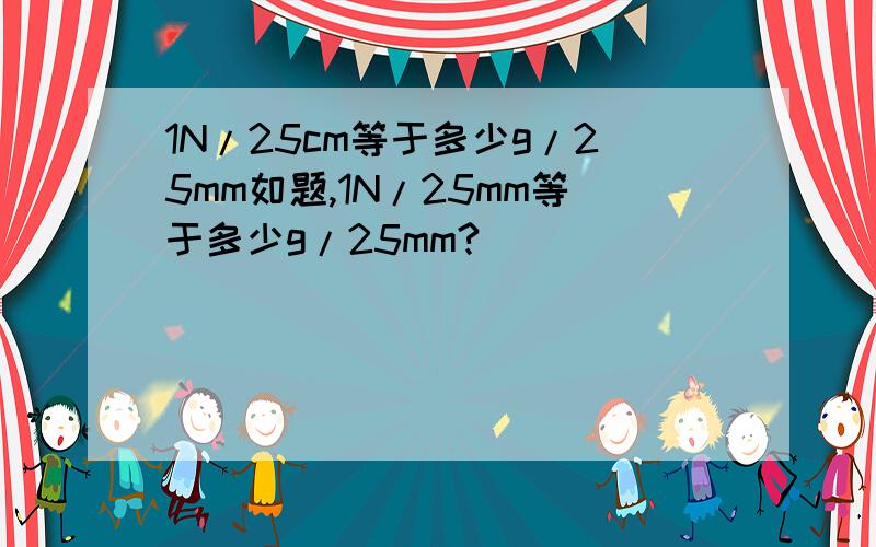 1N/25cm等于多少g/25mm如题,1N/25mm等于多少g/25mm?