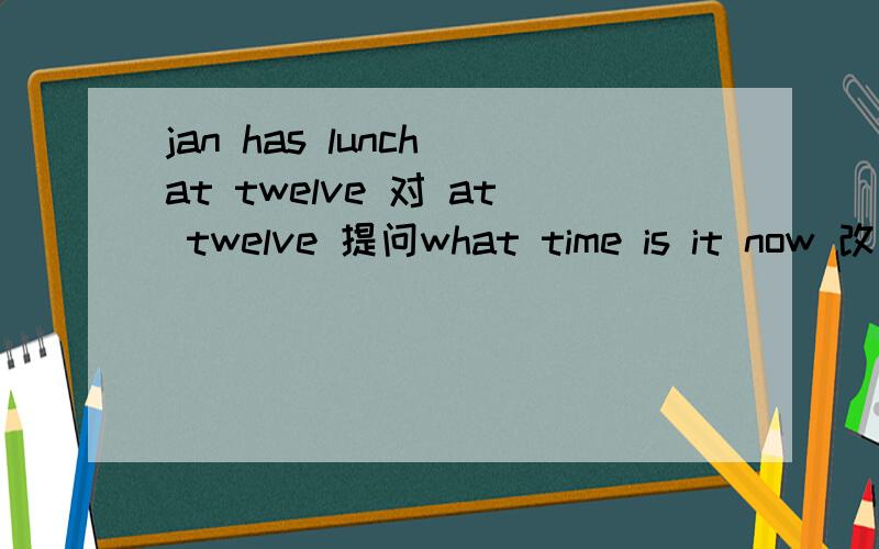 jan has lunch at twelve 对 at twelve 提问what time is it now 改为同义句Jack eats breakfast at home.改为一般疑问句