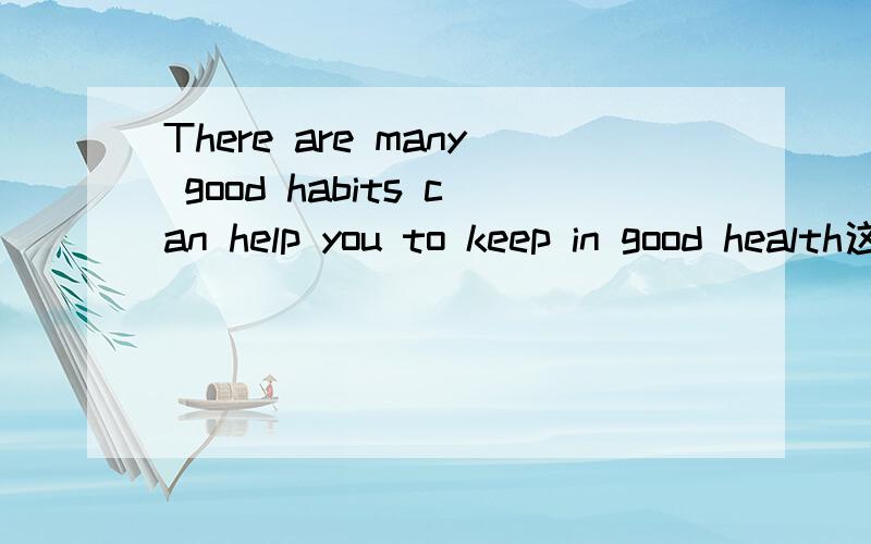 There are many good habits can help you to keep in good health这个句子有没有错