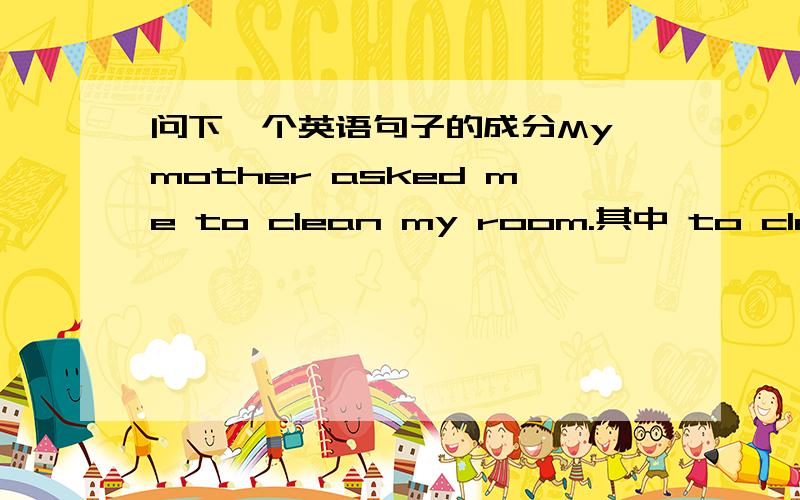 问下一个英语句子的成分My mother asked me to clean my room.其中 to clean my room 是宾补还是状语呀?