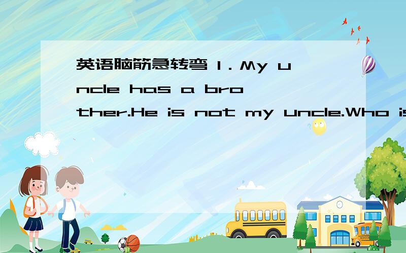 英语脑筋急转弯 1．My uncle has a brother.He is not my uncle.Who is he?2.What letter is ''you''?