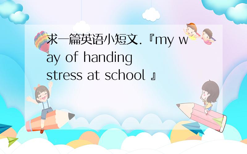 求一篇英语小短文.『my way of handing stress at school 』