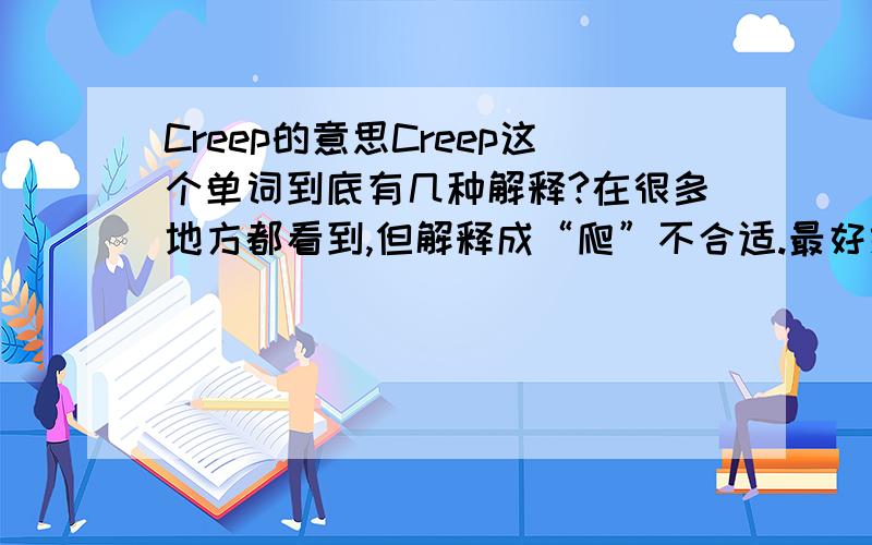 Creep的意思Creep这个单词到底有几种解释?在很多地方都看到,但解释成“爬”不合适.最好给出例子.