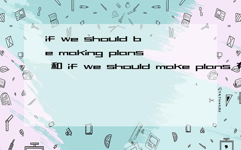 if we should be making plans 和 if we should make plans 有什么区别?