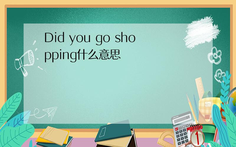 Did you go shopping什么意思