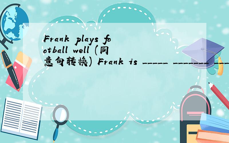 Frank plays football well (同意句转换) Frank is _____ _______ ______ football.