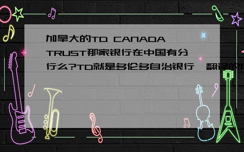 加拿大的TD CANADA TRUST那家银行在中国有分行么?TD就是多伦多自治银行,翻译的很奇怪.请问有么,听说有,但是在哪里呢?