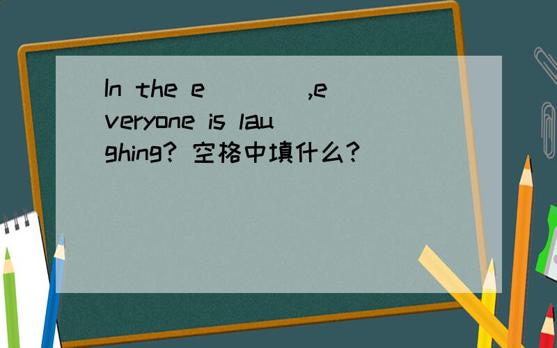 In the e____,everyone is laughing? 空格中填什么?