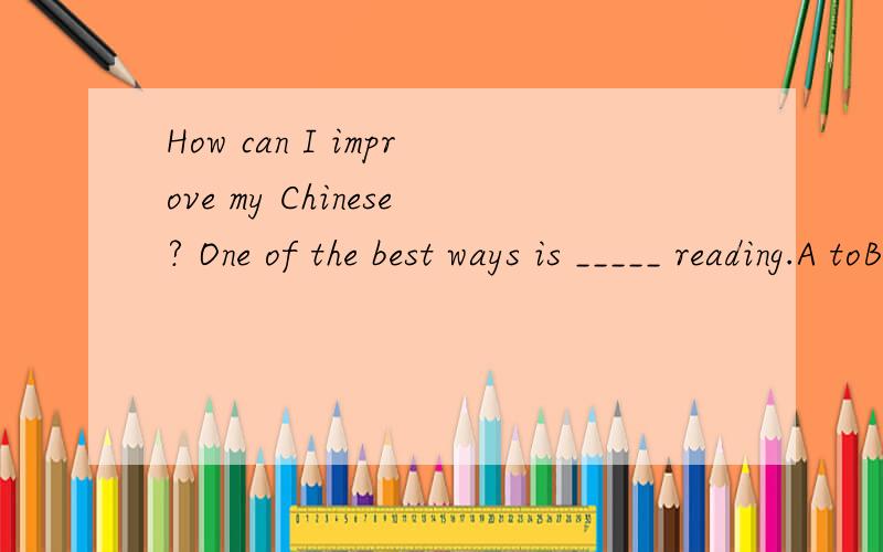 How can I improve my Chinese? One of the best ways is _____ reading.A toB forC fromD by