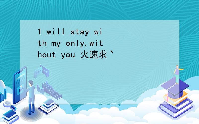 1 will stay with my only.without you 火速求丶