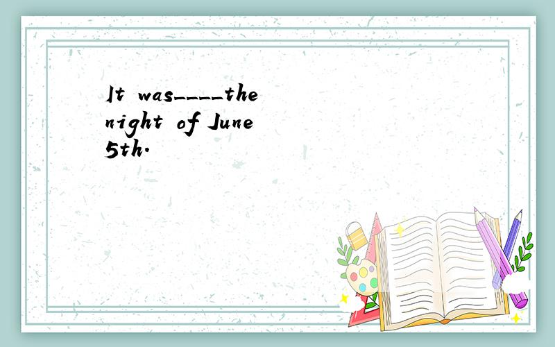 It was____the night of June 5th.