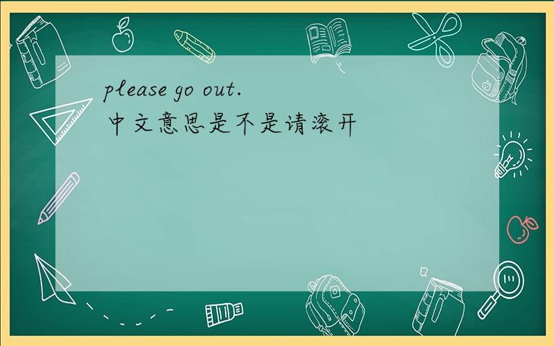please go out.中文意思是不是请滚开