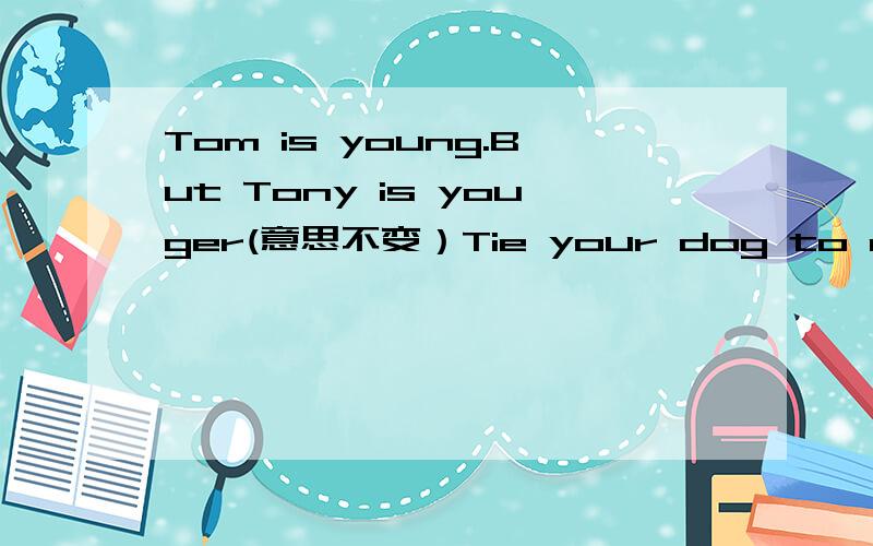 Tom is young.But Tony is youger(意思不变）Tie your dog to a big tree over there(否定句）