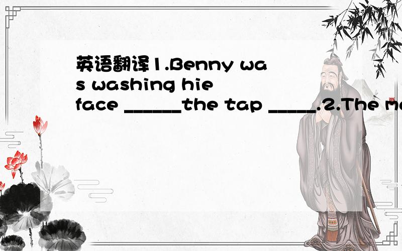 英语翻译1.Benny was washing hie face ______the tap _____.2.The man ______see_____ in the room.