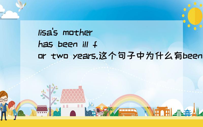 lisa's mother has been ill for two years.这个句子中为什么有been?
