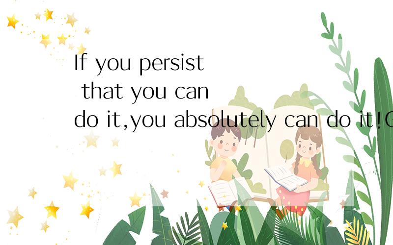 If you persist that you can do it,you absolutely can do it!Go ahead!