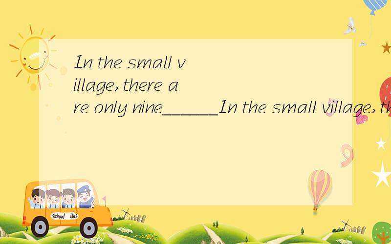 In the small village,there are only nine______In the small village,there are only nine_______now