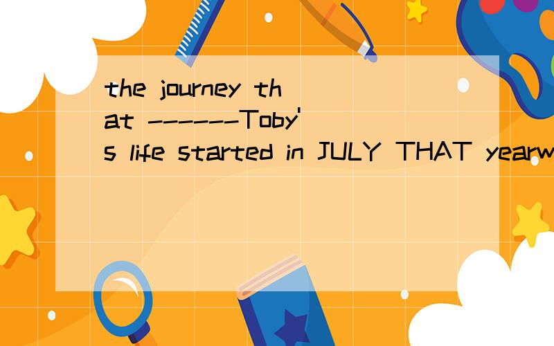 the journey that ------Toby's life started in JULY THAT yearwill change was to change is gong to has changed 选哪个