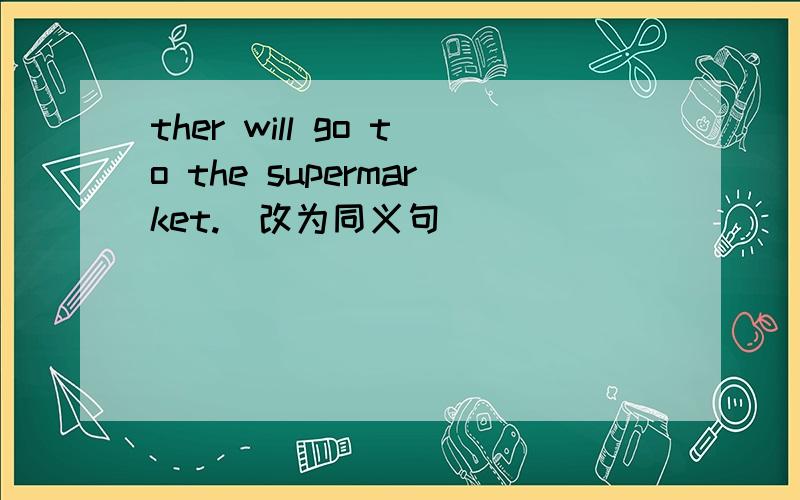 ther will go to the supermarket.(改为同义句)