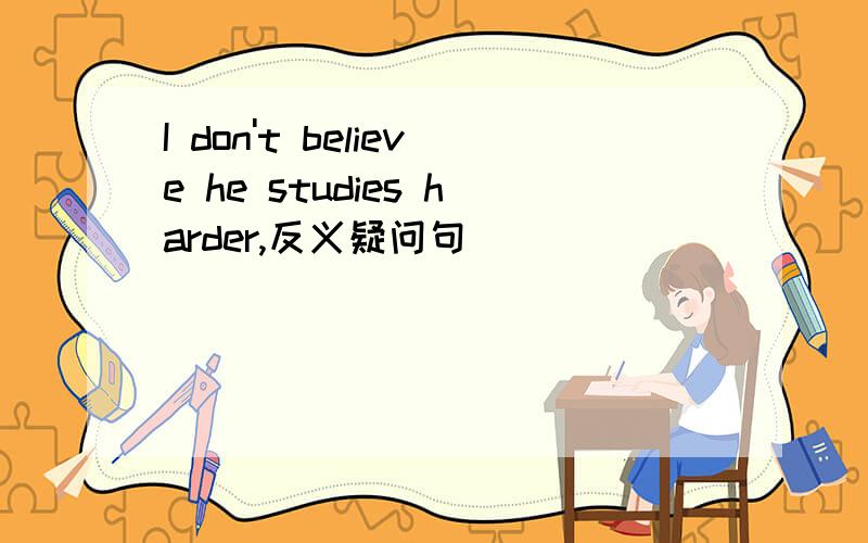 I don't believe he studies harder,反义疑问句