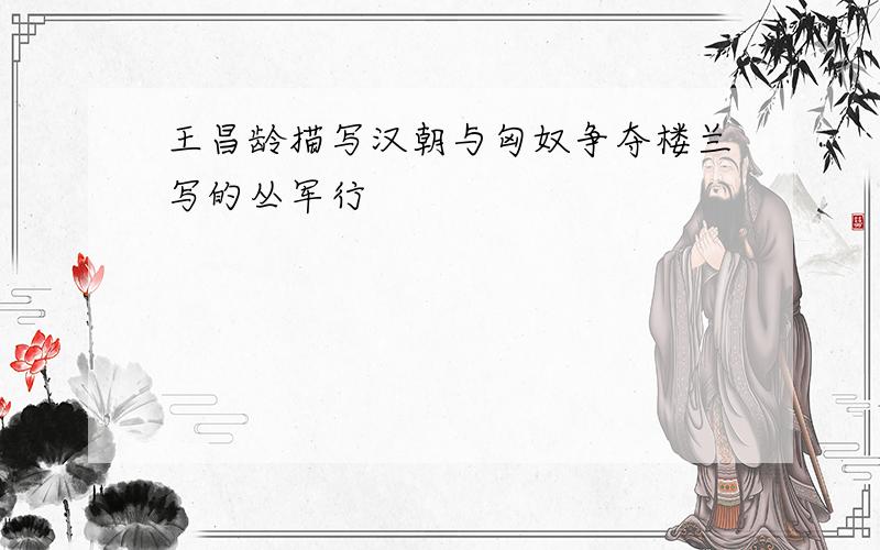 王昌龄描写汉朝与匈奴争夺楼兰写的丛军行
