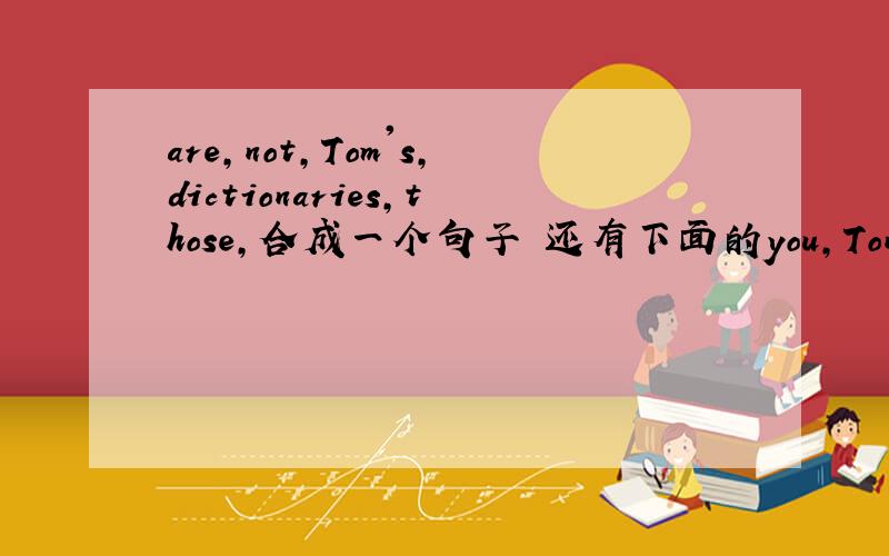 are,not,Tom's,dictionaries,those,合成一个句子 还有下面的you,Tony's,teacher,do,know,math,合成一个句子 like,French,Mike,doesn't,fries,合成一个句子 dpes,brother,have,lunch,you,where,合成一个句子
