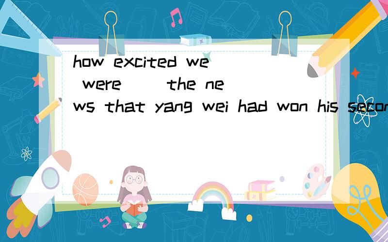 how excited we were __the news that yang wei had won his second gold medal.为什么用hearing