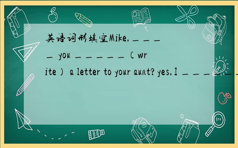 英语词形填空Mike,____ you _____（write） a letter to your aunt?yes,I ______.I _______(write) it just a moment ago.I'm really sorry I ________(leave) my book at home.Can you lend ________(you) to me?