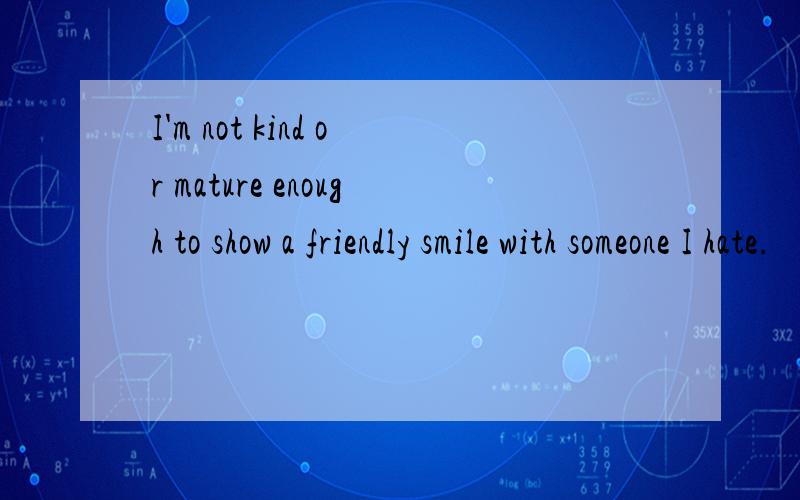I'm not kind or mature enough to show a friendly smile with someone I hate.