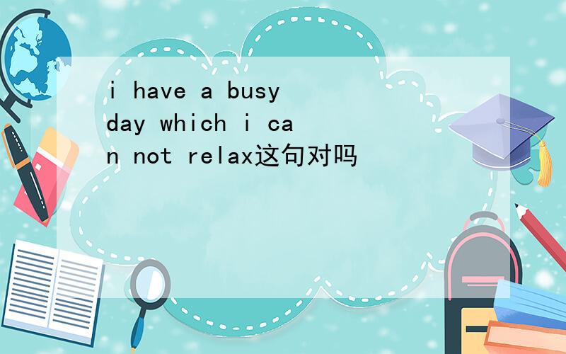 i have a busy day which i can not relax这句对吗