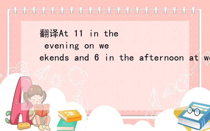 翻译At 11 in the evening on weekends and 6 in the afternoon at weekends