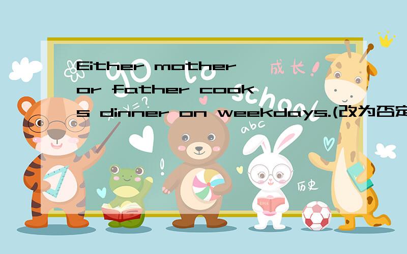 Either mother or father cooks dinner on weekdays.(改为否定句)