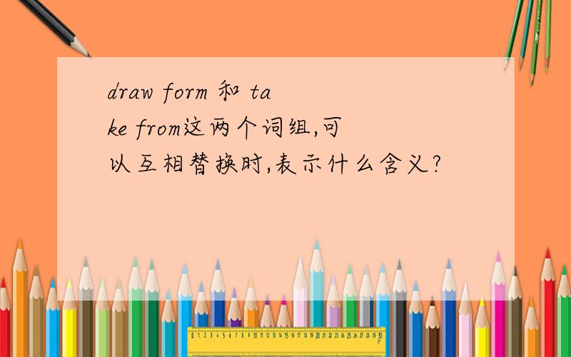 draw form 和 take from这两个词组,可以互相替换时,表示什么含义?