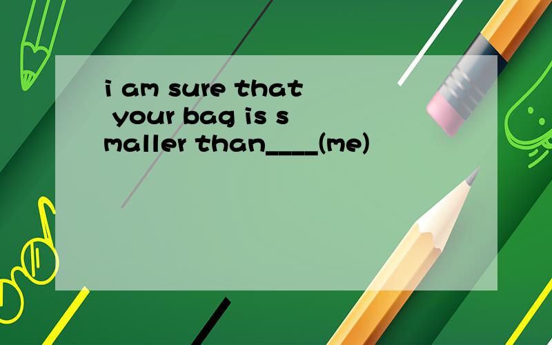 i am sure that your bag is smaller than____(me)