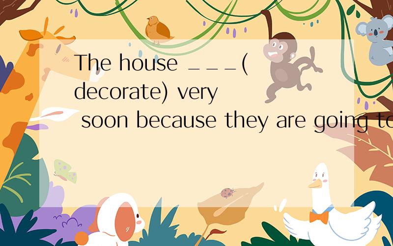 The house ___(decorate) very soon because they are going to marry next month.会的请帮一帮忙啊.回答时间截止到本日六点钟的啊