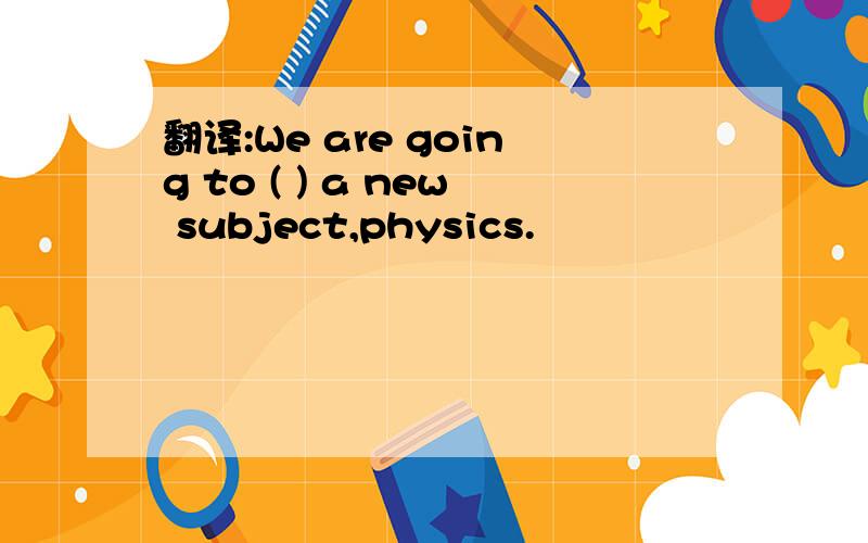 翻译:We are going to ( ) a new subject,physics.